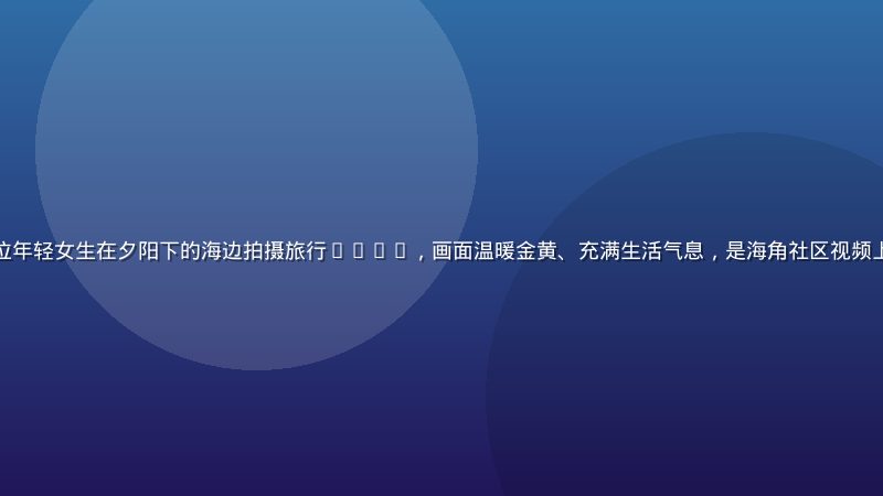 海角社区视频热门推荐：一位年轻女生在夕阳下的海边拍摄旅行vlog，画面温暖金黄、充满生活气息，是海角社区视频上本周最受欢迎的旅行类内容